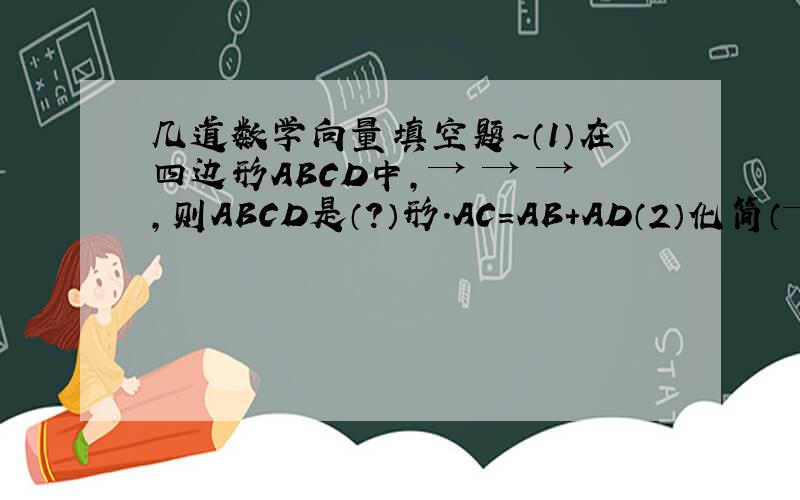 几道数学向量填空题~（1）在四边形ABCD中,→ → →,则ABCD是（?）形.AC=AB+AD（2）化简（→ →）+（
