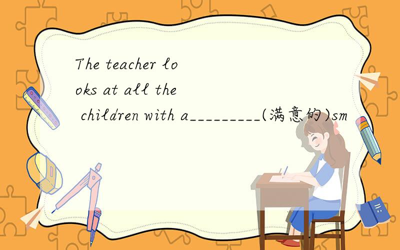 The teacher looks at all the children with a_________(满意的)sm