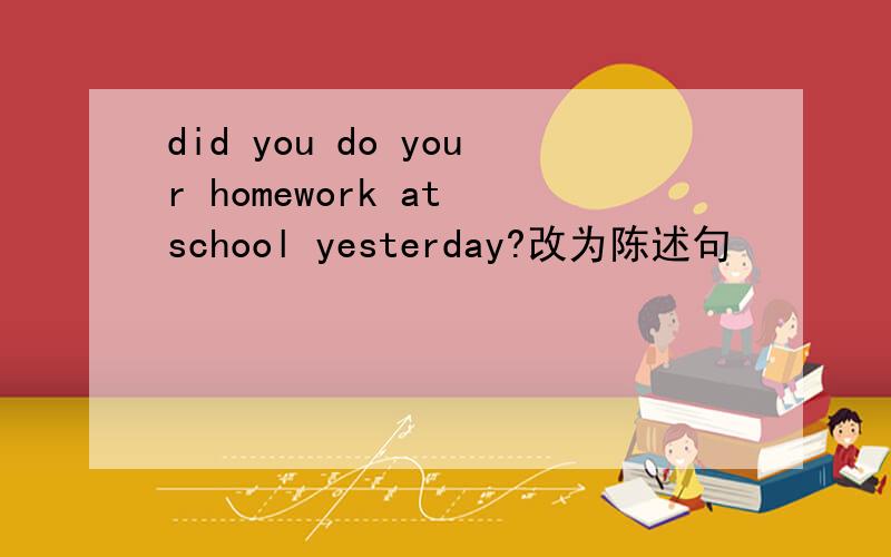 did you do your homework at school yesterday?改为陈述句