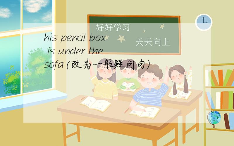 his pencil box is under the sofa(改为一般疑问句)