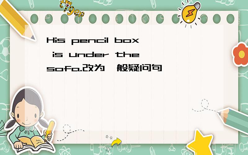 His pencil box is under the sofa.改为一般疑问句