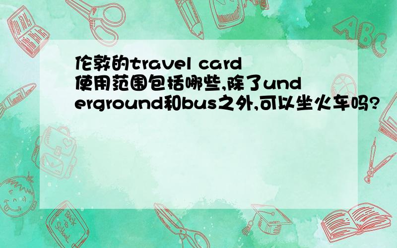 伦敦的travel card使用范围包括哪些,除了underground和bus之外,可以坐火车吗?