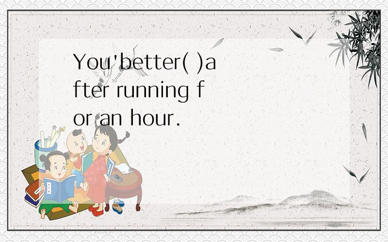 You'better( )after running for an hour.