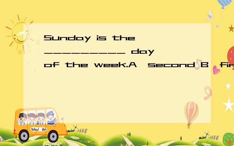 Sunday is the _________ day of the week.A、second B、first C、o