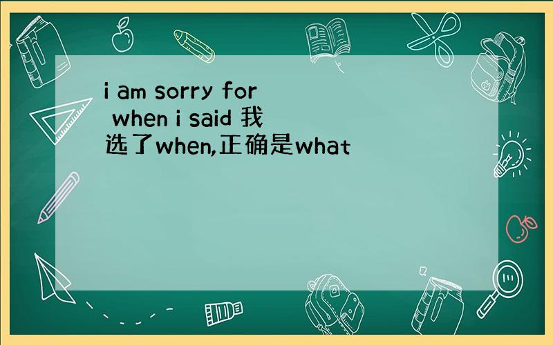 i am sorry for when i said 我选了when,正确是what