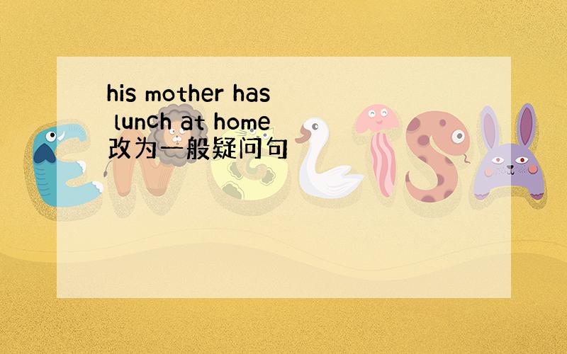 his mother has lunch at home改为一般疑问句
