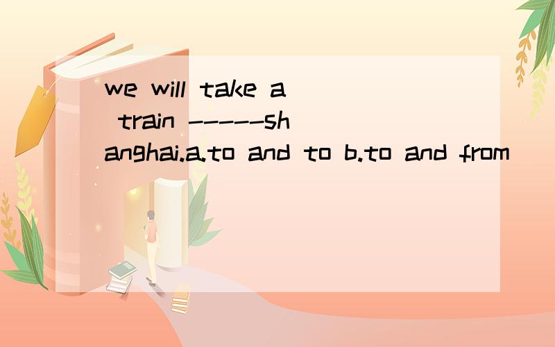 we will take a train -----shanghai.a.to and to b.to and from