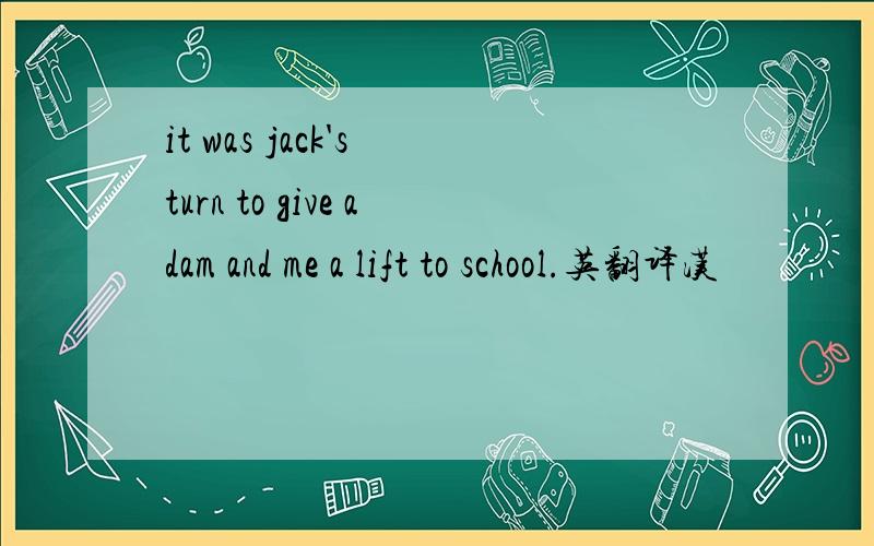 it was jack's turn to give adam and me a lift to school.英翻译汉