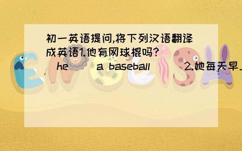 初一英语提问,将下列汉语翻译成英语1.他有网球棍吗?( )he( )a baseball ( )2.她每天早上做运动.S