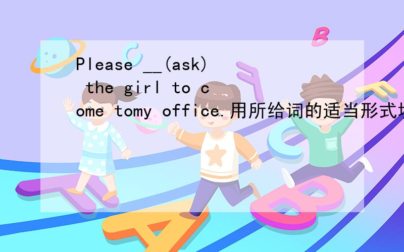 Please __(ask) the girl to come tomy office.用所给词的适当形式填空