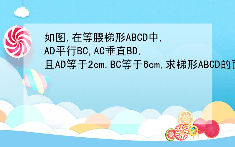 如图,在等腰梯形ABCD中,AD平行BC,AC垂直BD,且AD等于2cm,BC等于6cm,求梯形ABCD的面积