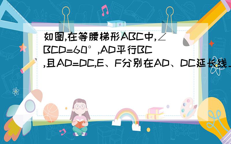 如图,在等腰梯形ABC中,∠BCD=60°,AD平行BC,且AD=DC,E、F分别在AD、DC延长线上,且DE=CF,A