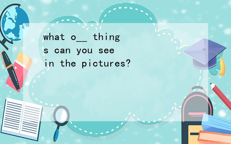 what o__ things can you see in the pictures?