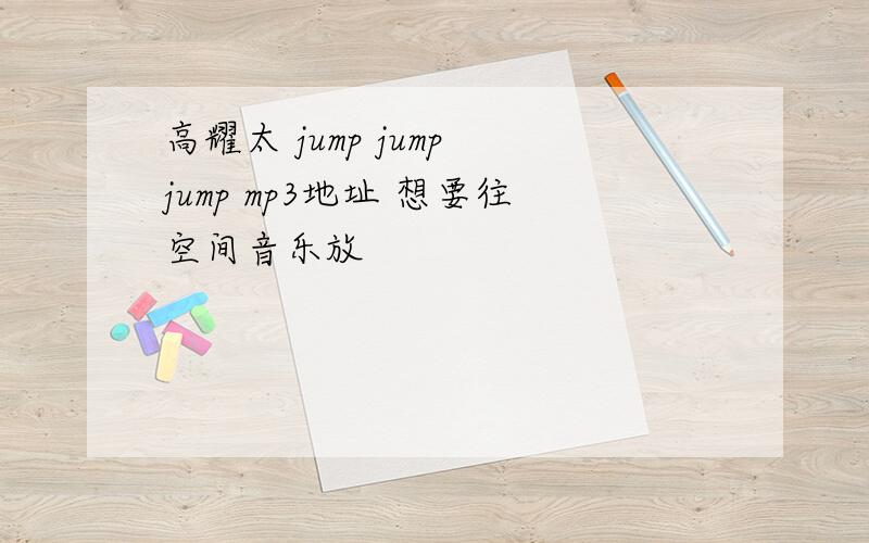 高耀太 jump jump jump mp3地址 想要往空间音乐放