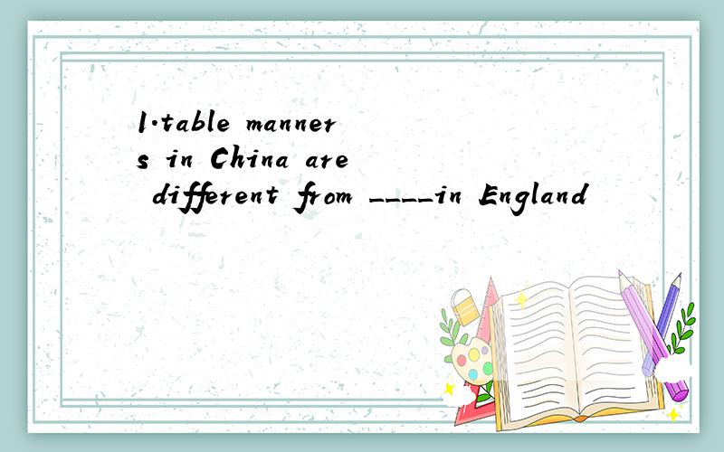 1.table manners in China are different from ____in England