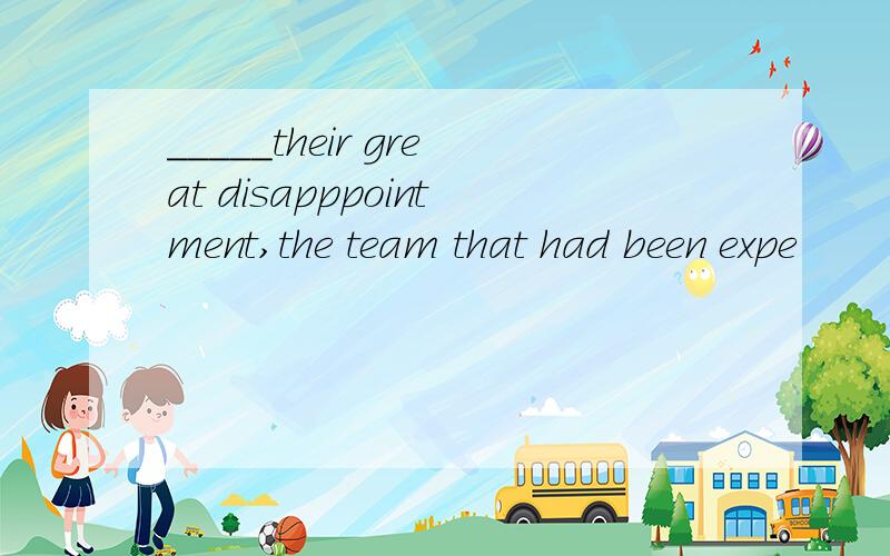 _____their great disapppointment,the team that had been expe