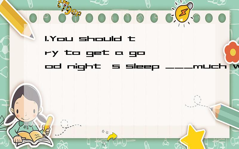 1.You should try to get a good night's sleep ___much work yo