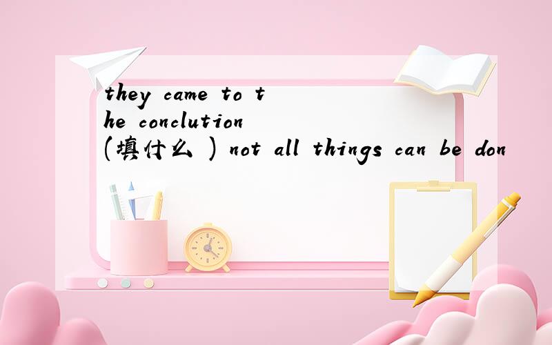 they came to the conclution (填什么 ) not all things can be don
