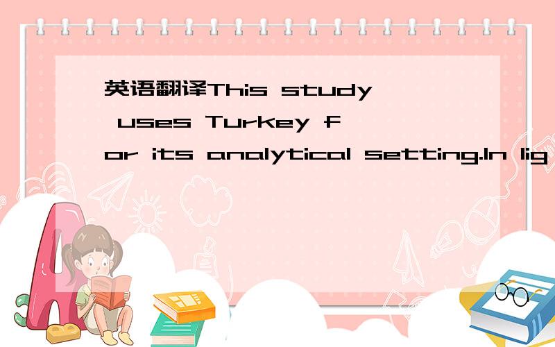 英语翻译This study uses Turkey for its analytical setting.In lig