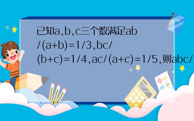 已知a,b,c三个数满足ab/(a+b)=1/3,bc/(b+c)=1/4,ac/(a+c)=1/5,则abc/(ab+