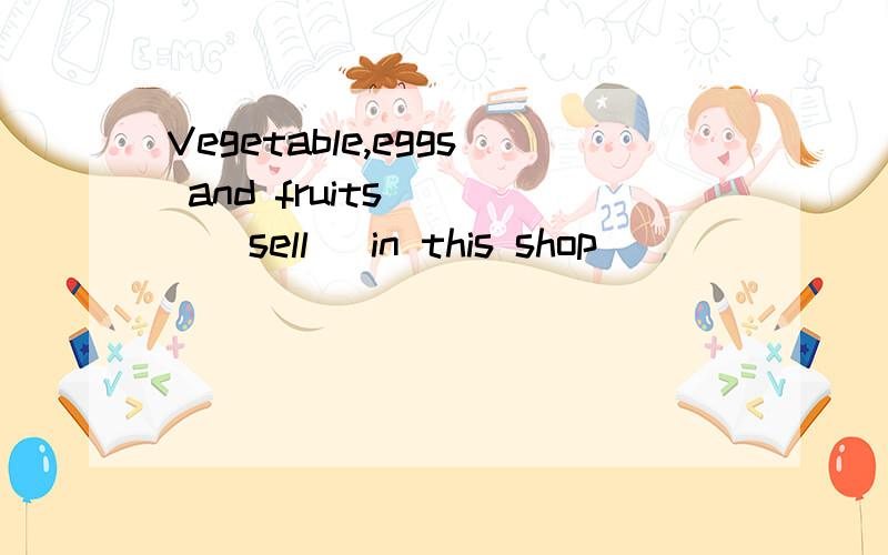 Vegetable,eggs and fruits ( )(sell) in this shop