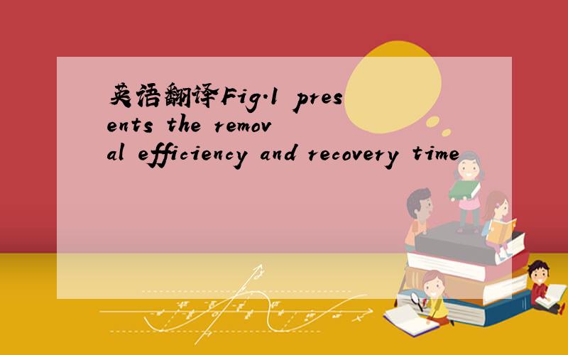 英语翻译Fig.1 presents the removal efficiency and recovery time