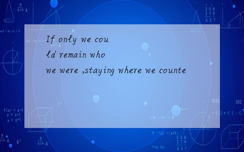 If only we could remain who we were ,staying where we counte