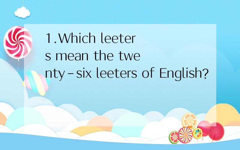 1.Which leeters mean the twenty-six leeters of English?