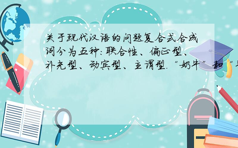 关于现代汉语的问题复合式合成词分为五种：联合性、偏正型、补充型、动宾型、主谓型.“奶牛”和“牛奶”各是什么型的呢?