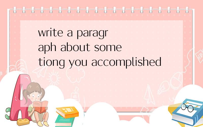 write a paragraph about sometiong you accomplished