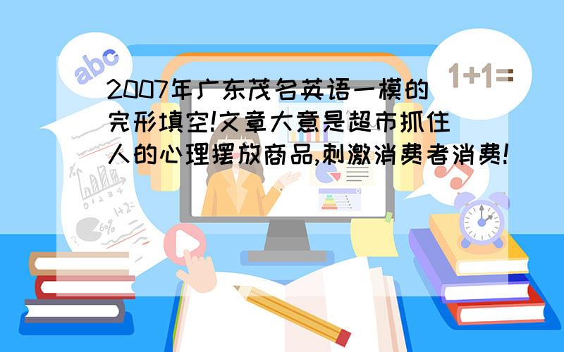 2007年广东茂名英语一模的完形填空!文章大意是超市抓住人的心理摆放商品,刺激消费者消费!
