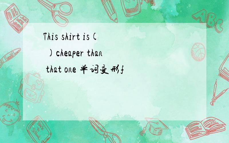 This shirt is( )cheaper than that one 单词变形f