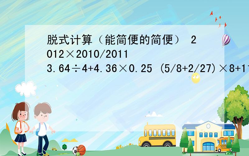 脱式计算（能简便的简便） 2012×2010/2011 3.64÷4+4.36×0.25 (5/8+2/27)×8+11