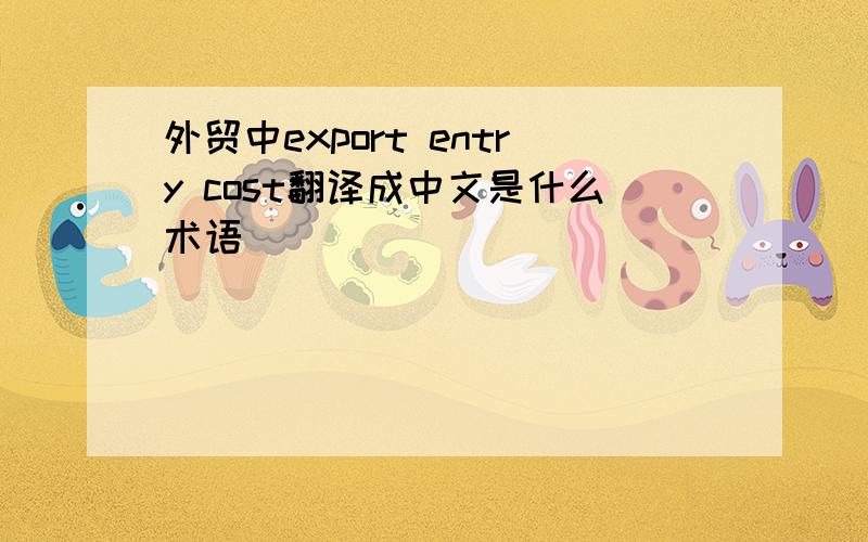 外贸中export entry cost翻译成中文是什么术语