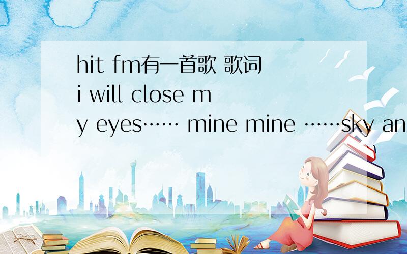 hit fm有一首歌 歌词 i will close my eyes…… mine mine ……sky and