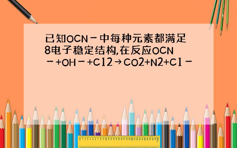 已知OCN－中每种元素都满足8电子稳定结构,在反应OCN－+OH－+C12→CO2+N2+C1－