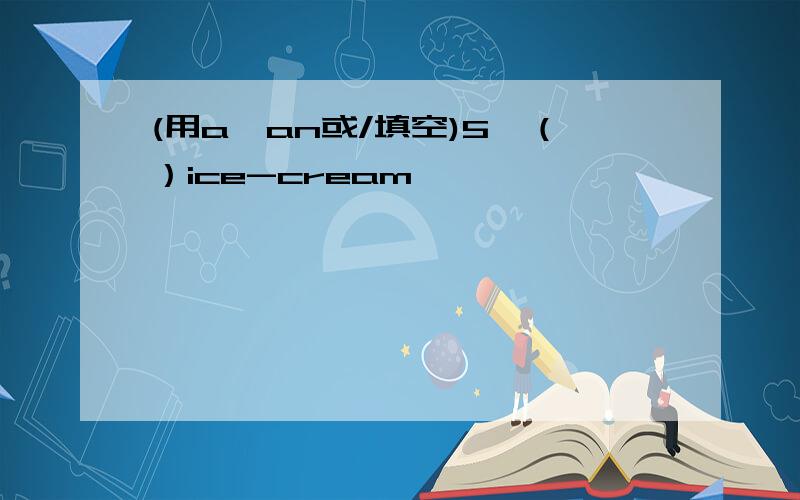 (用a、an或/填空)5、（）ice-cream