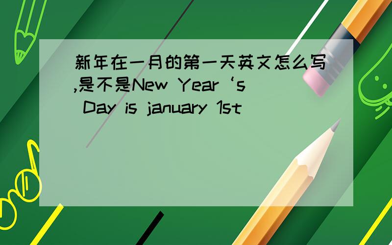 新年在一月的第一天英文怎么写,是不是New Year‘s Day is january 1st