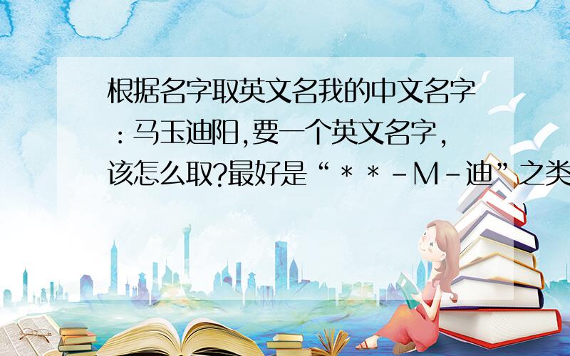根据名字取英文名我的中文名字：马玉迪阳,要一个英文名字,该怎么取?最好是“＊＊-M-迪”之类的 名字是男的