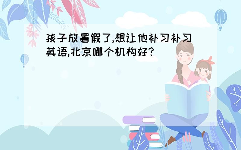 孩子放暑假了,想让他补习补习英语,北京哪个机构好?