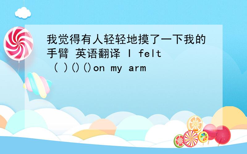 我觉得有人轻轻地摸了一下我的手臂 英语翻译 I felt ( )()()on my arm