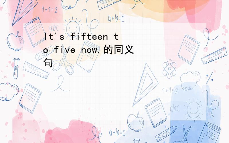 It's fifteen to five now.的同义句