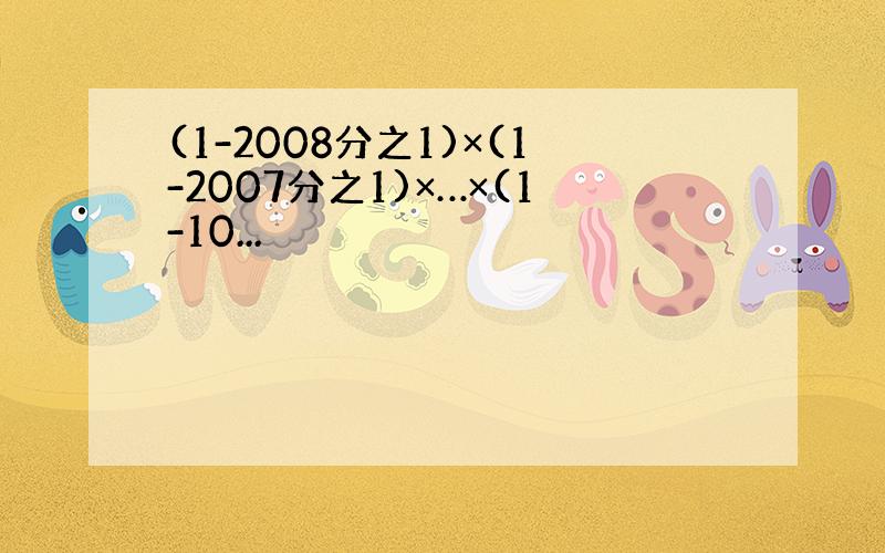 (1-2008分之1)×(1-2007分之1)×…×(1-10...