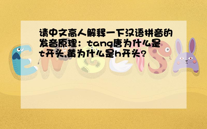 请中文高人解释一下汉语拼音的发音原理：tang唐为什么是t开头,黄为什么是h开头?
