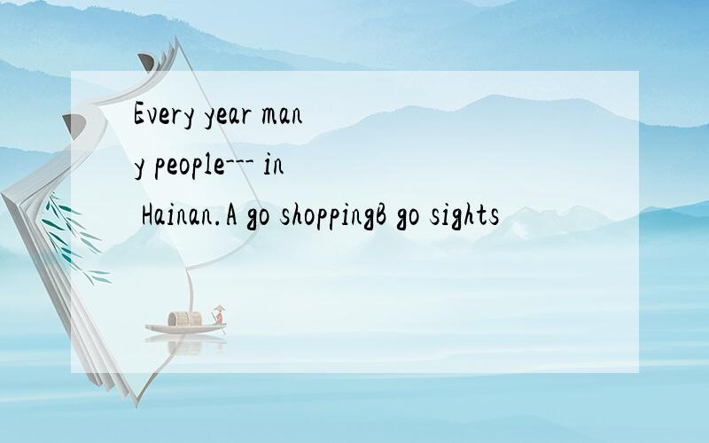 Every year many people--- in Hainan.A go shoppingB go sights