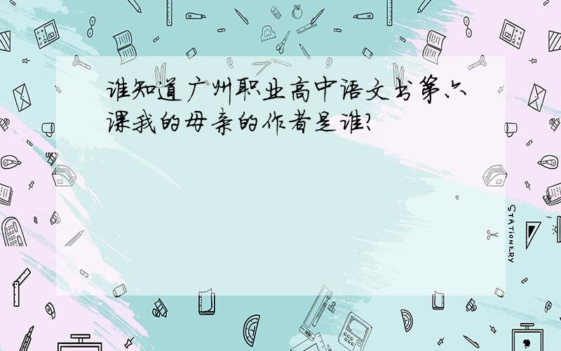 谁知道广州职业高中语文书第六课我的母亲的作者是谁?