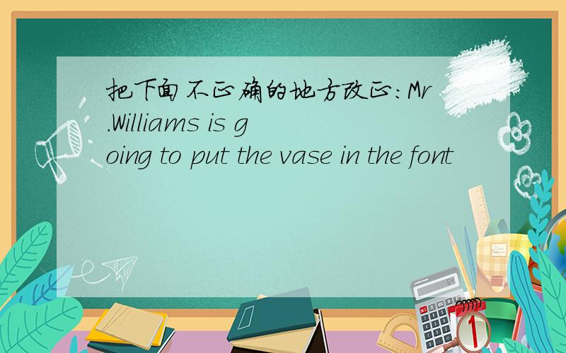 把下面不正确的地方改正：Mr.Williams is going to put the vase in the font