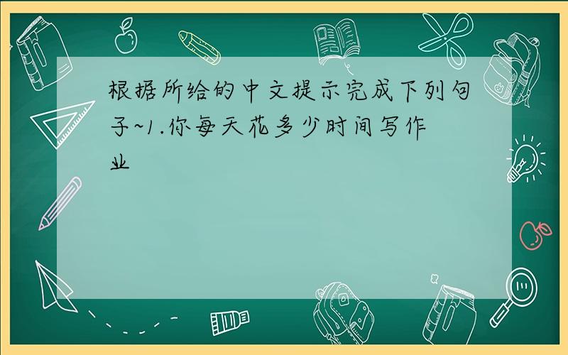 根据所给的中文提示完成下列句子~1.你每天花多少时间写作业