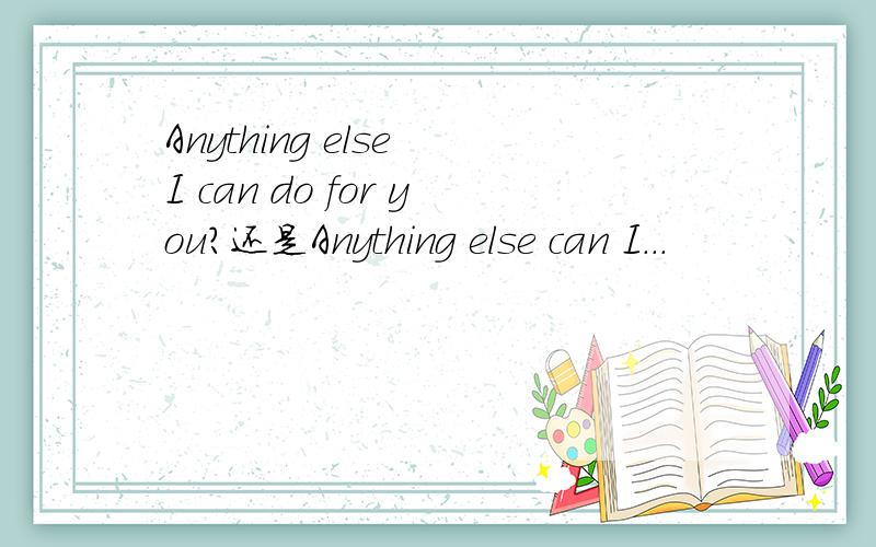 Anything else I can do for you?还是Anything else can I...