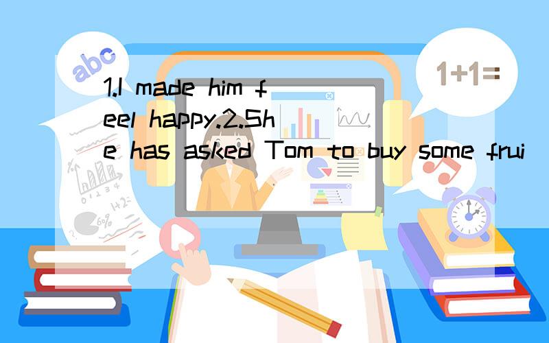 1.I made him feel happy.2.She has asked Tom to buy some frui